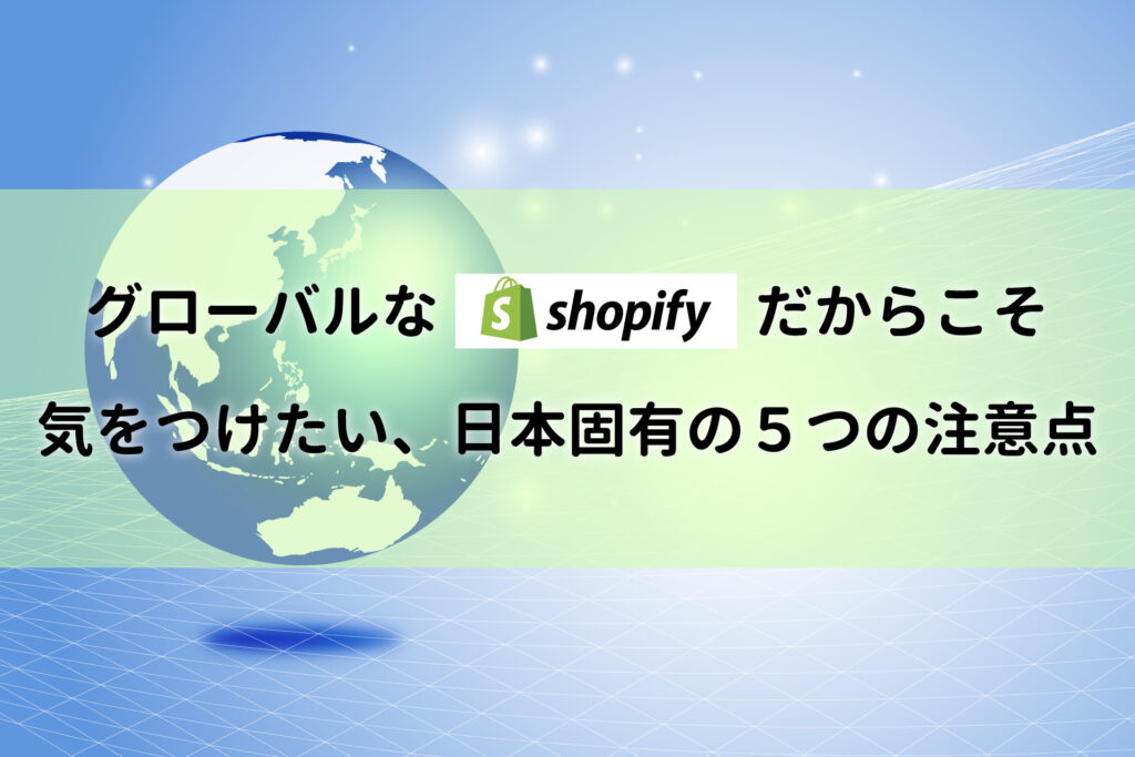 グローバルなShopifyだからこそ気をつけたい、日本固有の5つの注意点